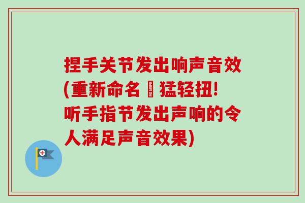 捏手关节发出响声音效(重新命名︰猛轻扭!听手指节发出声响的令人满足声音效果)