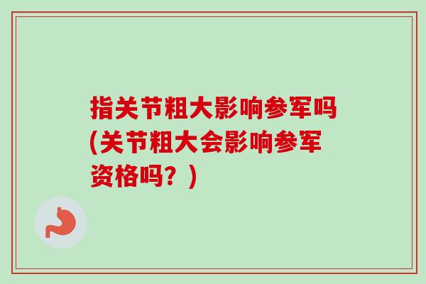 指关节粗大影响参军吗(关节粗大会影响参军资格吗？)