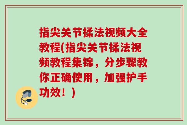 指尖关节揉法视频大全教程(指尖关节揉法视频教程集锦，分步骤教你正确使用，加强护手功效！)