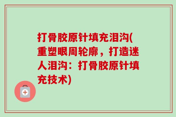 打骨胶原针填充泪沟(重塑眼周轮廓，打造迷人泪沟：打骨胶原针填充技术)