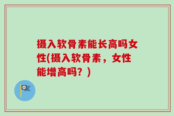 摄入软骨素能长高吗女性(摄入软骨素，女性能增高吗？)