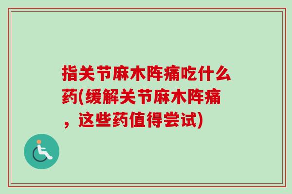 指关节麻木阵痛吃什么药(缓解关节麻木阵痛，这些药值得尝试)