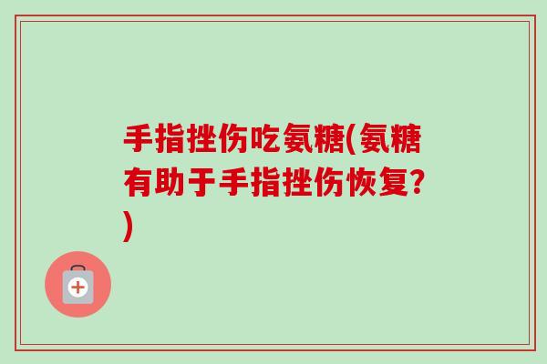 手指挫伤吃氨糖(氨糖有助于手指挫伤恢复？)