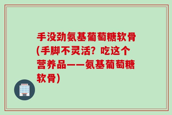 手没劲氨基葡萄糖软骨(手脚不灵活？吃这个营养品——氨基葡萄糖软骨)