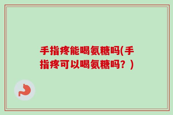 手指疼能喝氨糖吗(手指疼可以喝氨糖吗？)