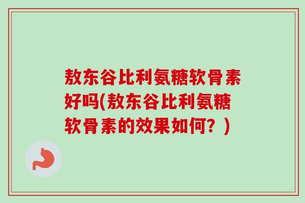 敖东谷比利氨糖软骨素好吗(敖东谷比利氨糖软骨素的效果如何？)