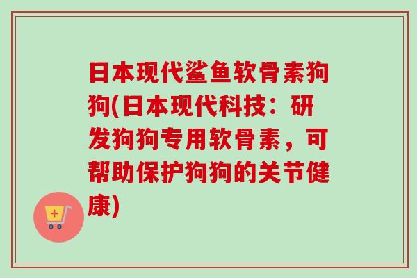 日本现代鲨鱼软骨素狗狗(日本现代科技：研发狗狗专用软骨素，可帮助保护狗狗的关节健康)