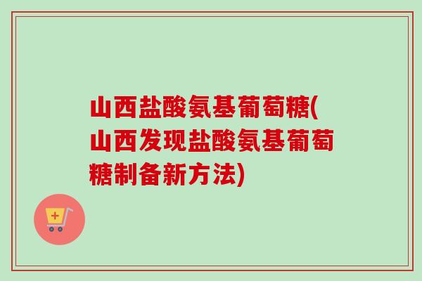 山西盐酸氨基葡萄糖(山西发现盐酸氨基葡萄糖制备新方法)