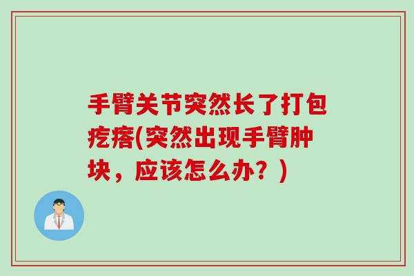 手臂关节突然长了打包疙瘩(突然出现手臂肿块，应该怎么办？)