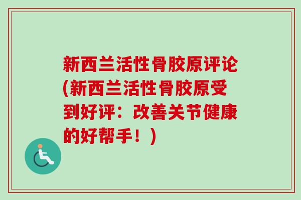 新西兰活性骨胶原评论(新西兰活性骨胶原受到好评：改善关节健康的好帮手！)