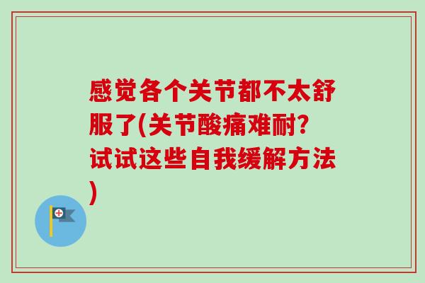 感觉各个关节都不太舒服了(关节酸痛难耐？试试这些自我缓解方法)