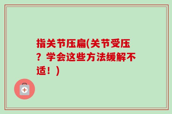 指关节压扁(关节受压？学会这些方法缓解不适！)