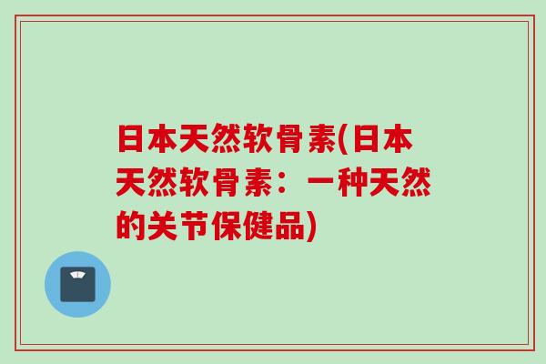 日本天然软骨素(日本天然软骨素：一种天然的关节保健品)