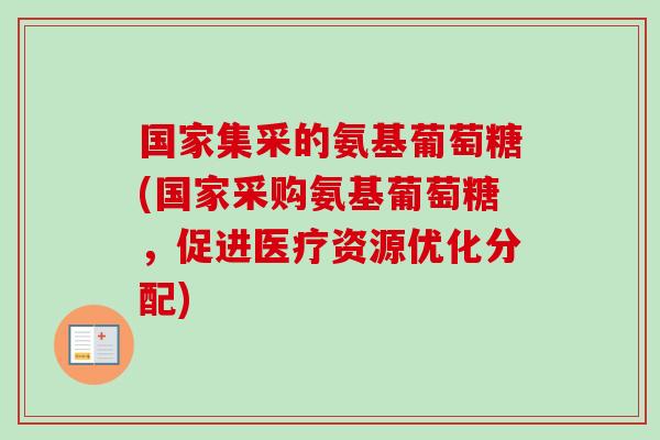 国家集采的氨基葡萄糖(国家采购氨基葡萄糖，促进医疗资源优化分配)