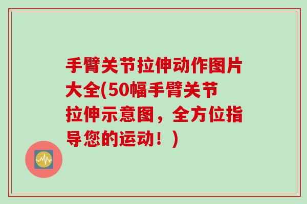 手臂关节拉伸动作图片大全(50幅手臂关节拉伸示意图，全方位指导您的运动！)