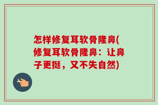 怎样修复耳软骨隆鼻(修复耳软骨隆鼻：让鼻子更挺，又不失自然)