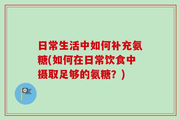 日常生活中如何补充氨糖(如何在日常饮食中摄取足够的氨糖？)