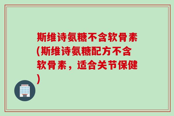 斯维诗氨糖不含软骨素(斯维诗氨糖配方不含软骨素，适合关节保健)