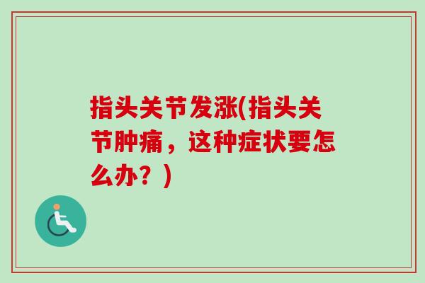 指头关节发涨(指头关节肿痛，这种症状要怎么办？)
