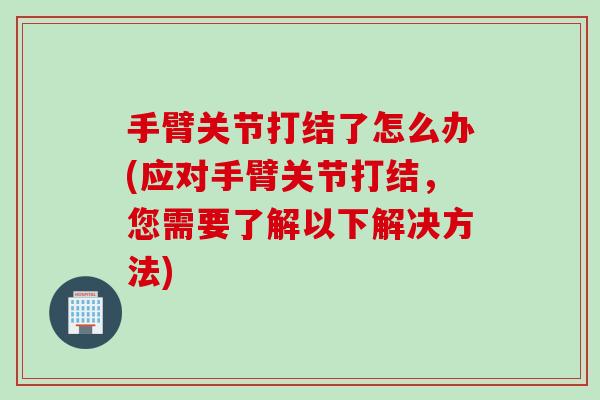 手臂关节打结了怎么办(应对手臂关节打结，您需要了解以下解决方法)