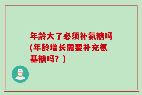 年龄大了必须补氨糖吗(年龄增长需要补充氨基糖吗？)