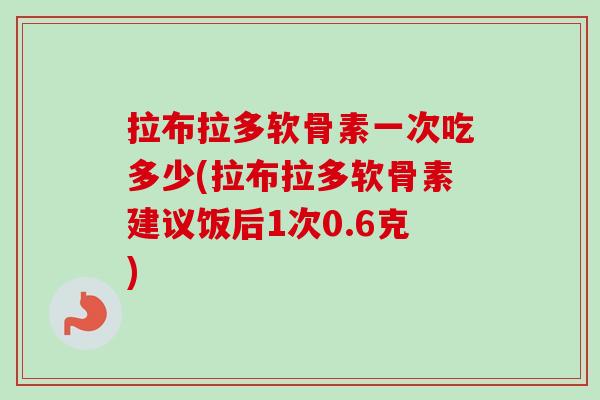 拉布拉多软骨素一次吃多少(拉布拉多软骨素建议饭后1次0.6克)