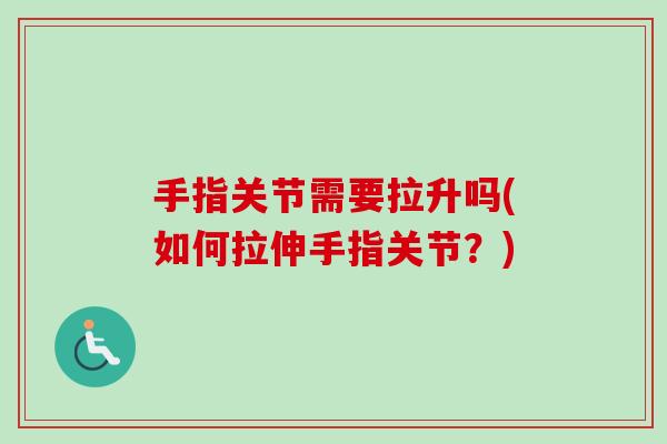 手指关节需要拉升吗(如何拉伸手指关节？)