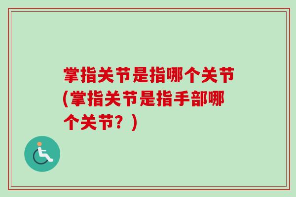 掌指关节是指哪个关节(掌指关节是指手部哪个关节？)