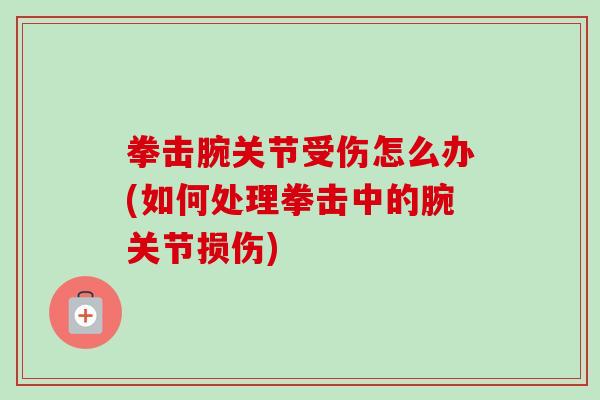 拳击腕关节受伤怎么办(如何处理拳击中的腕关节损伤)