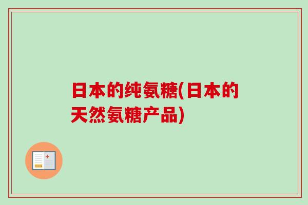 日本的纯氨糖(日本的天然氨糖产品)