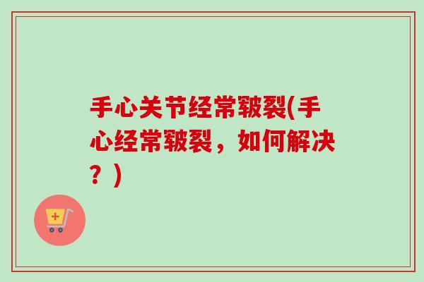 手心关节经常皲裂(手心经常皲裂，如何解决？)
