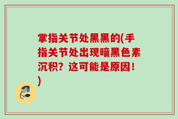 掌指关节处黑黑的(手指关节处出现暗黑色素沉积？这可能是原因！)