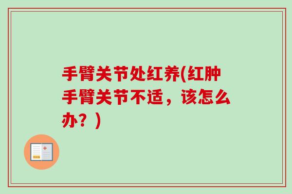手臂关节处红养(红肿手臂关节不适，该怎么办？)