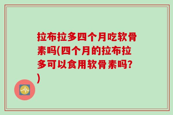 拉布拉多四个月吃软骨素吗(四个月的拉布拉多可以食用软骨素吗？)