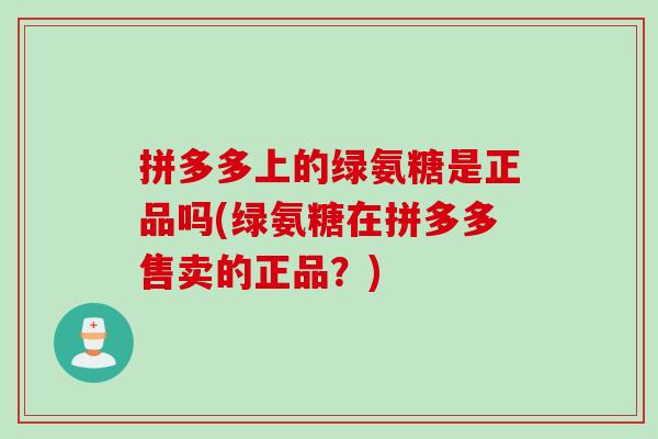 拼多多上的绿氨糖是正品吗(绿氨糖在拼多多售卖的正品？)