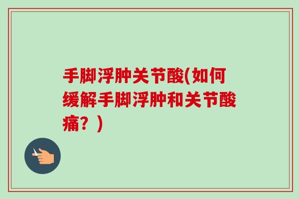 手脚浮肿关节酸(如何缓解手脚浮肿和关节酸痛？)