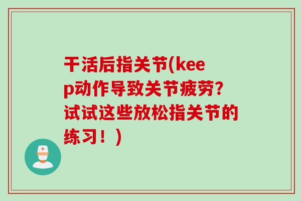 干活后指关节(keep动作导致关节疲劳？试试这些放松指关节的练习！)