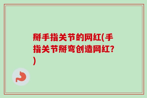 掰手指关节的网红(手指关节掰弯创造网红？)