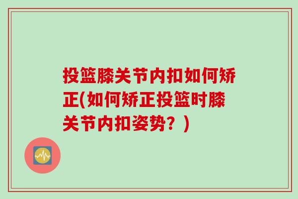 投篮膝关节内扣如何矫正(如何矫正投篮时膝关节内扣姿势？)