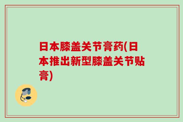 日本膝盖关节膏药(日本推出新型膝盖关节贴膏)