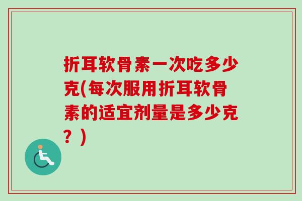折耳软骨素一次吃多少克(每次服用折耳软骨素的适宜剂量是多少克？)
