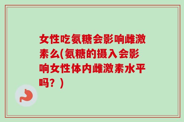 女性吃氨糖会影响雌激素么(氨糖的摄入会影响女性体内雌激素水平吗？)