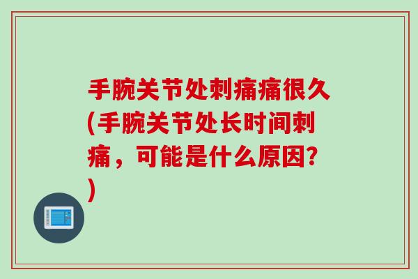 手腕关节处刺痛痛很久(手腕关节处长时间刺痛，可能是什么原因？)