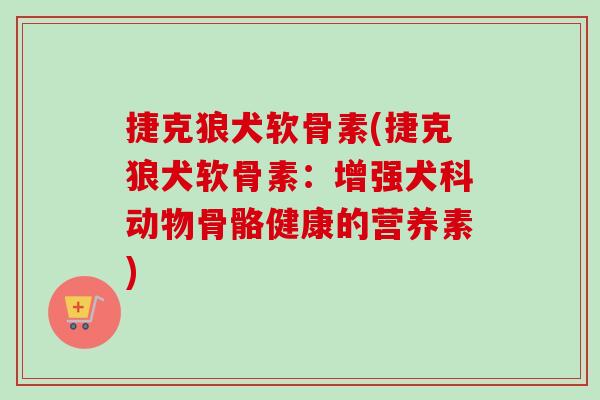 捷克狼犬软骨素(捷克狼犬软骨素：增强犬科动物骨骼健康的营养素)