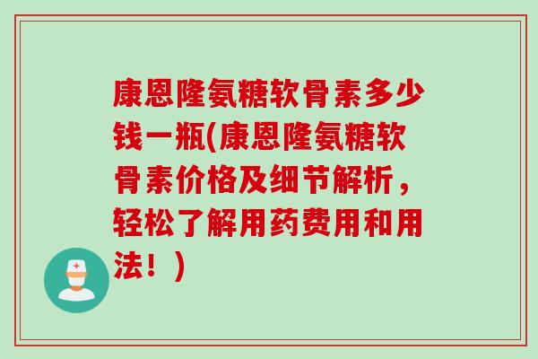 康恩隆氨糖软骨素多少钱一瓶(康恩隆氨糖软骨素价格及细节解析，轻松了解用药费用和用法！)