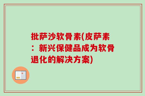 批萨沙软骨素(皮萨素：新兴保健品成为软骨退化的解决方案)