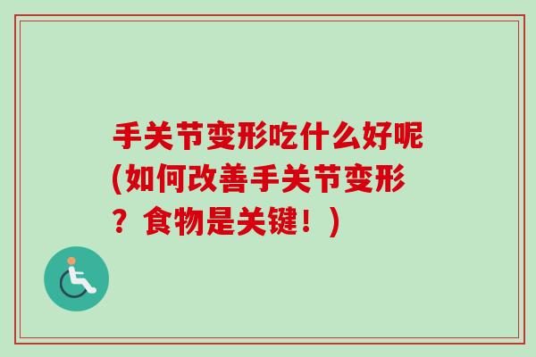 手关节变形吃什么好呢(如何改善手关节变形？食物是关键！)