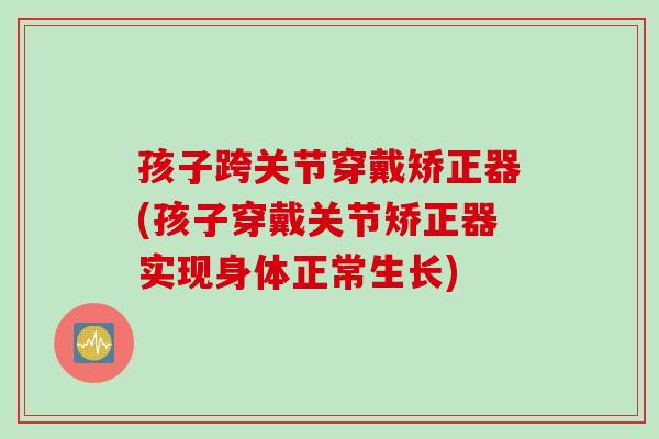 孩子跨关节穿戴矫正器(孩子穿戴关节矫正器实现身体正常生长)