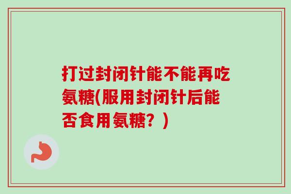 打过封闭针能不能再吃氨糖(服用封闭针后能否食用氨糖？)
