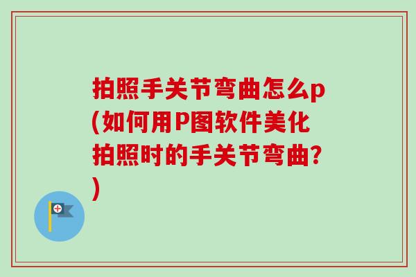 拍照手关节弯曲怎么p(如何用P图软件美化拍照时的手关节弯曲？)